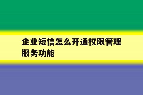 企业短信怎么开通权限管理服务功能 企业短信怎么开通权限管理服务功能