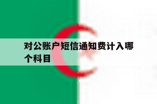 对公账户短信通知费计入哪个科目 对公账户短信通知费计入哪个科目