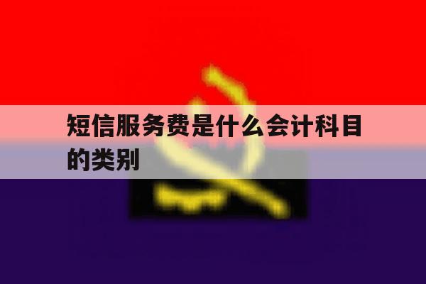 短信服务费是什么会计科目的类别 短信服务费是什么会计科目的类别