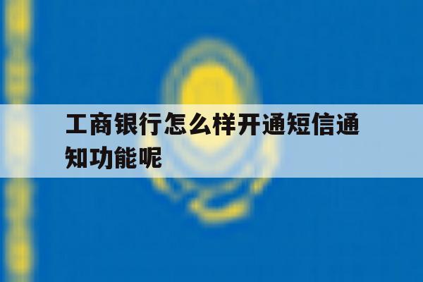 包含工商银行怎么样开通短信通知功能呢的词条 包含工商银行怎么样开通短信通知功能呢的词条