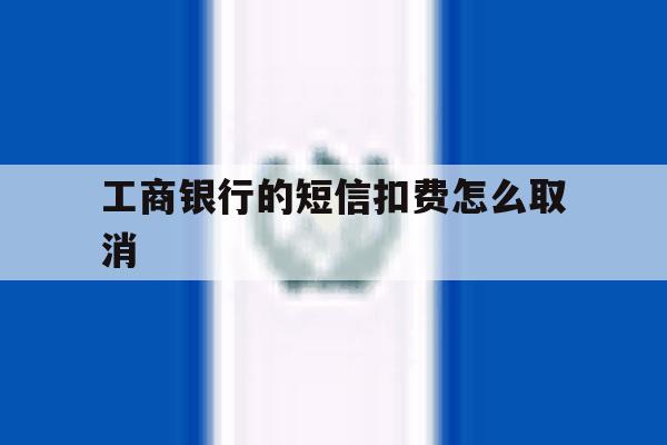 工商银行的短信扣费怎么取消 工商银行的短信扣费怎么取消