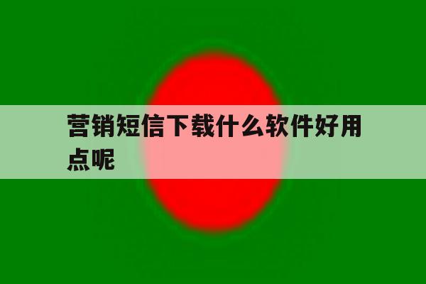 营销短信下载什么软件好用点呢 营销短信下载什么软件好用点呢