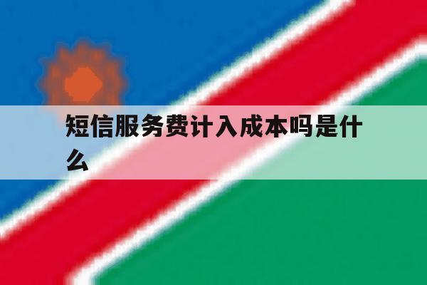 短信服务费计入成本吗是什么 短信服务费计入成本吗是什么