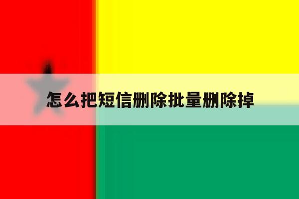 怎么把短信删除批量删除掉 怎么把短信删除批量删除掉