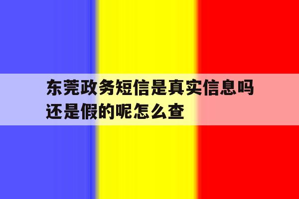 东莞政务短信是真实信息吗还是假的呢怎么查 东莞政务短信是真实信息吗还是假的呢怎么查