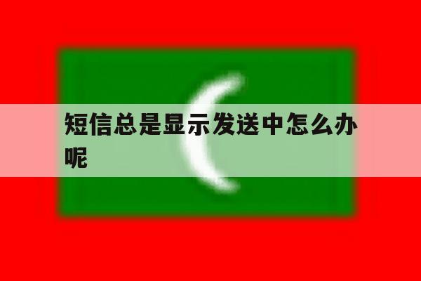 短信总是显示发送中怎么办呢 短信总是显示发送中怎么办呢