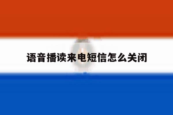 语音播读来电短信怎么关闭的简单介绍 语音播读来电短信怎么关闭的简单介绍