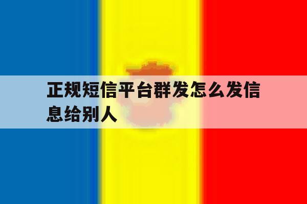 正规短信平台群发怎么发信息给别人 正规短信平台群发怎么发信息给别人