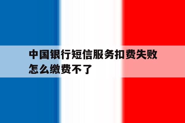 中国银行短信服务扣费失败怎么缴费不了 中国银行短信服务扣费失败怎么缴费不了