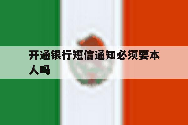 开通银行短信通知必须要本人吗 开通银行短信通知必须要本人吗