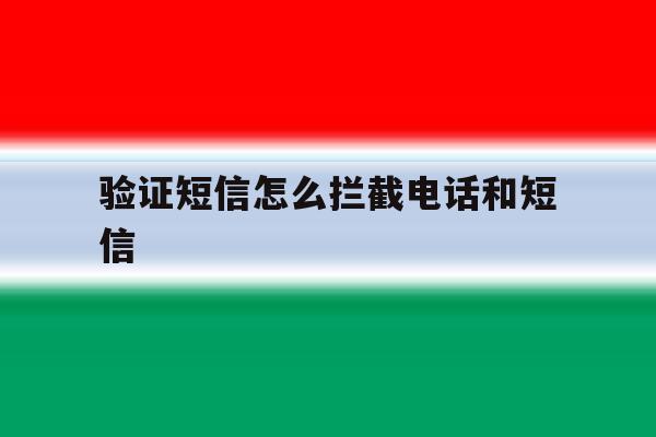 验证短信怎么拦截电话和短信 验证短信怎么拦截电话和短信