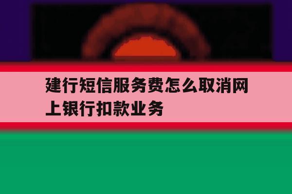 建行短信服务费怎么取消网上银行扣款业务的简单介绍 建行短信服务费怎么取消网上银行扣款业务的简单介绍