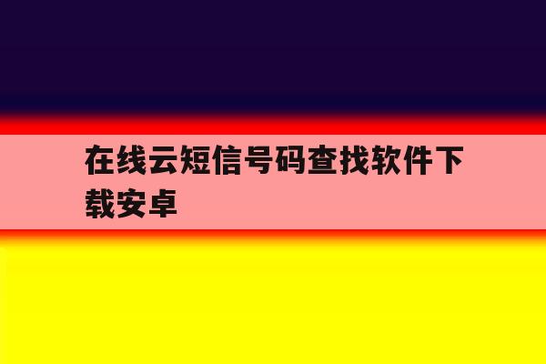 在线云短信号码查找软件下载安卓 在线云短信号码查找软件下载安卓