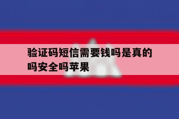 验证码短信需要钱吗是真的吗安全吗苹果 验证码短信需要钱吗是真的吗安全吗苹果
