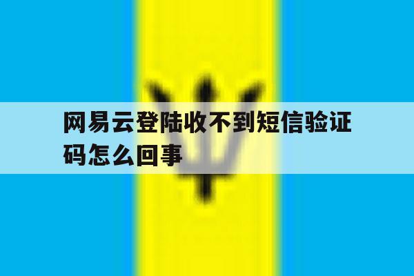 网易云登陆收不到短信验证码怎么回事 网易云登陆收不到短信验证码怎么回事