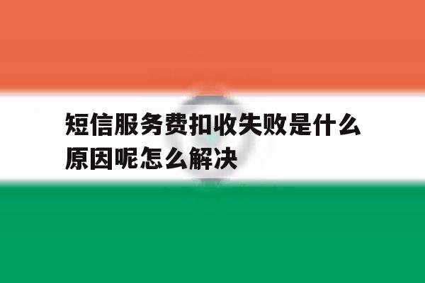 短信服务费扣收失败是什么原因呢怎么解决的简单介绍 短信服务费扣收失败是什么原因呢怎么解决的简单介绍