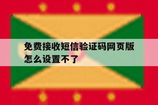 免费接收短信验证码网页版怎么设置不了 免费接收短信验证码网页版怎么设置不了