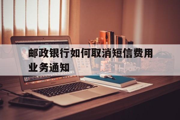 邮政银行如何取消短信费用业务通知 邮政银行如何取消短信费用业务通知