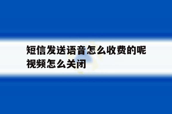 包含短信发送语音怎么收费的呢视频怎么关闭的词条 包含短信发送语音怎么收费的呢视频怎么关闭的词条