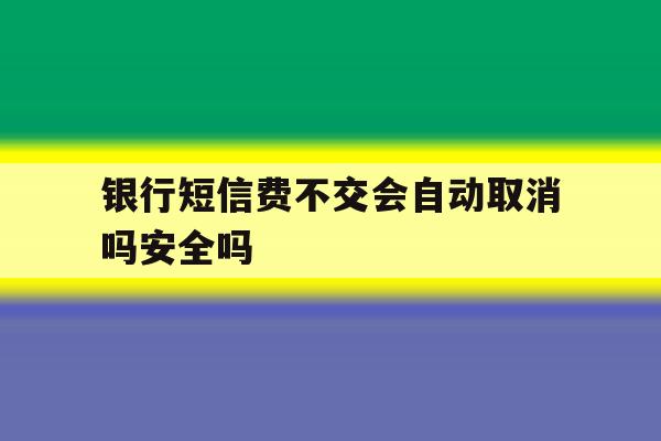 银行短信费不交会自动取消吗安全吗的简单介绍 银行短信费不交会自动取消吗安全吗的简单介绍