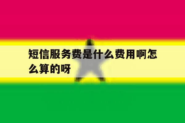 短信服务费是什么费用啊怎么算的呀的简单介绍 短信服务费是什么费用啊怎么算的呀的简单介绍