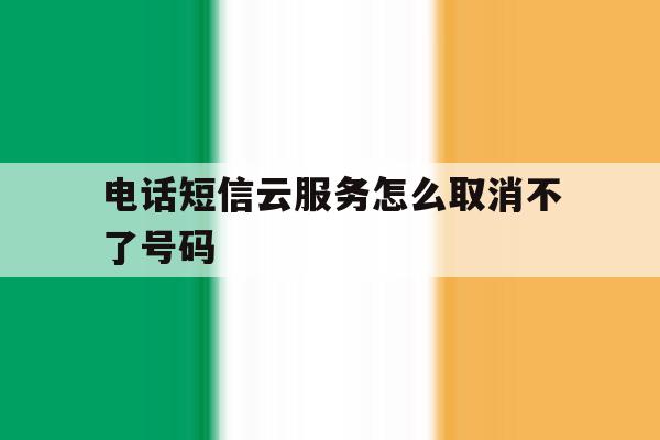 电话短信云服务怎么取消不了号码 电话短信云服务怎么取消不了号码