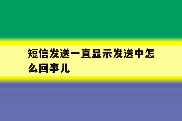 短信发送一直显示发送中怎么回事儿 短信发送一直显示发送中怎么回事儿