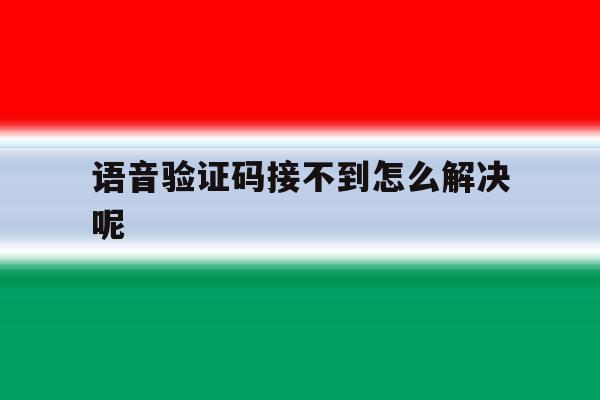 语音验证码接不到怎么解决呢 语音验证码接不到怎么解决呢