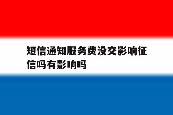 关于短信通知服务费没交影响征信吗有影响吗的信息 关于短信通知服务费没交影响征信吗有影响吗的信息