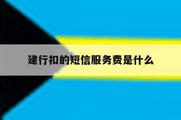 建行扣的短信服务费是什么 建行扣的短信服务费是什么