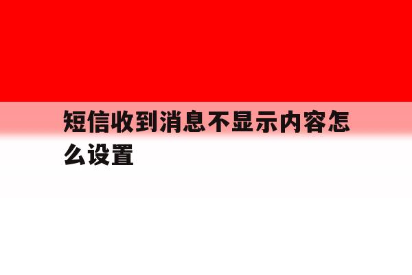 短信收到消息不显示内容怎么设置 短信收到消息不显示内容怎么设置