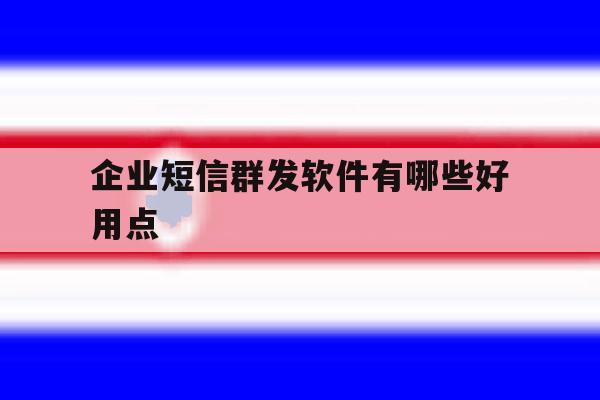 企业短信群发软件有哪些好用点 企业短信群发软件有哪些好用点
