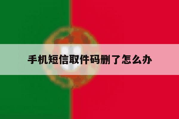 手机短信取件码删了怎么办 手机短信取件码删了怎么办