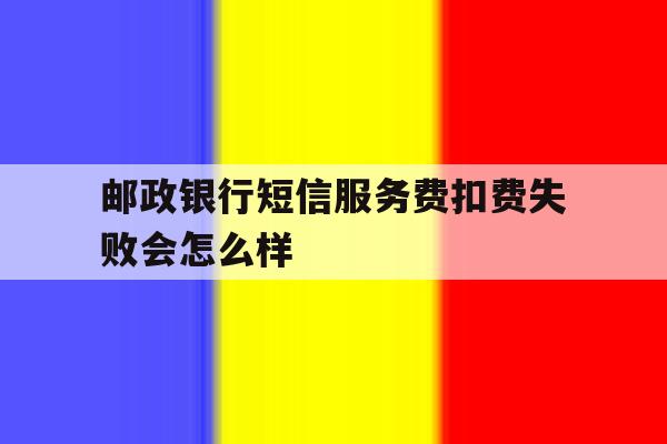 邮政银行短信服务费扣费失败会怎么样 邮政银行短信服务费扣费失败会怎么样