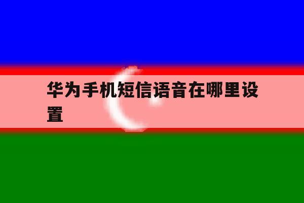 华为手机短信语音在哪里设置 华为手机短信语音在哪里设置