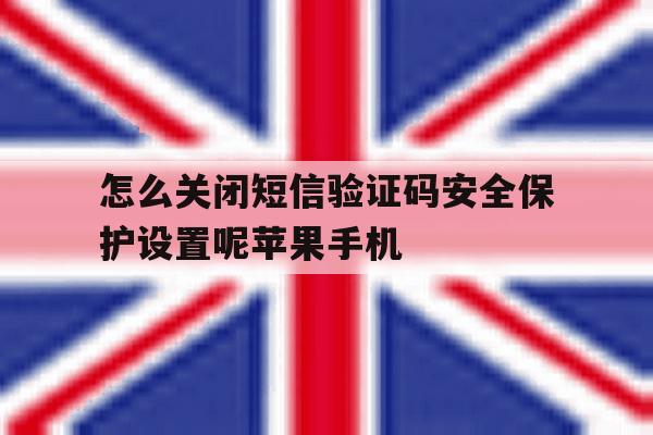 怎么关闭短信验证码安全保护设置呢苹果手机的简单介绍 怎么关闭短信验证码安全保护设置呢苹果手机的简单介绍