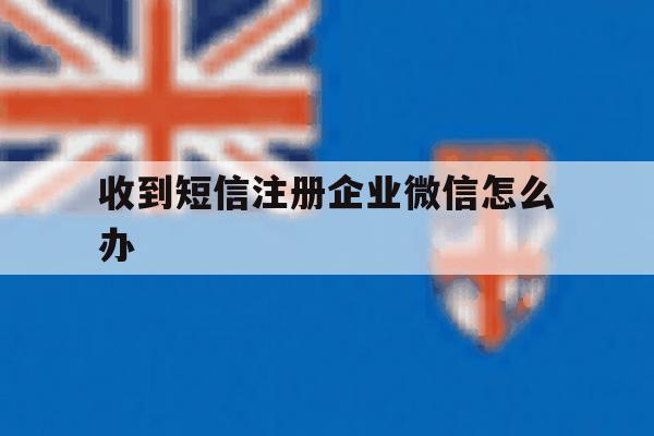 收到短信注册企业微信怎么办