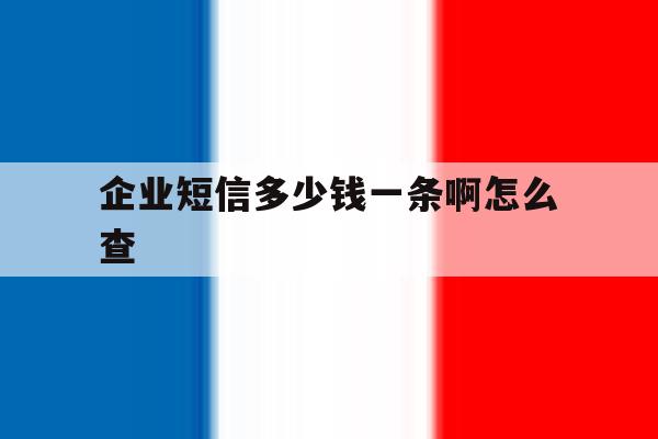 企业短信多少钱一条啊怎么查 企业短信多少钱一条啊怎么查
