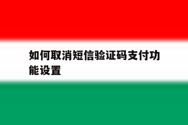 如何取消短信验证码支付功能设置 如何取消短信验证码支付功能设置