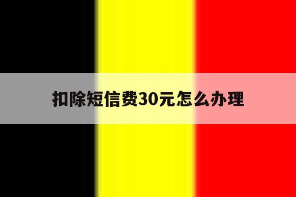 扣除短信费30元怎么办理 扣除短信费30元怎么办理