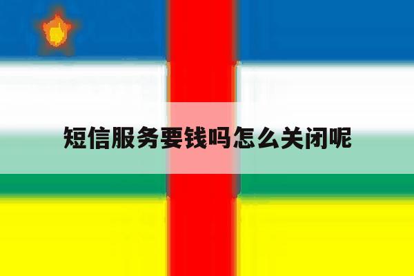 短信服务要钱吗怎么关闭呢 短信服务要钱吗怎么关闭呢
