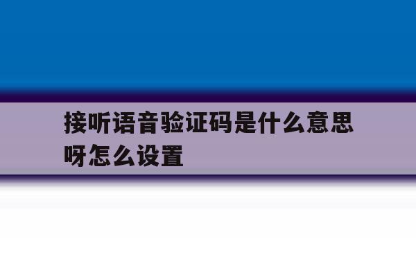 接听语音验证码是什么意思呀怎么设置 接听语音验证码是什么意思呀怎么设置