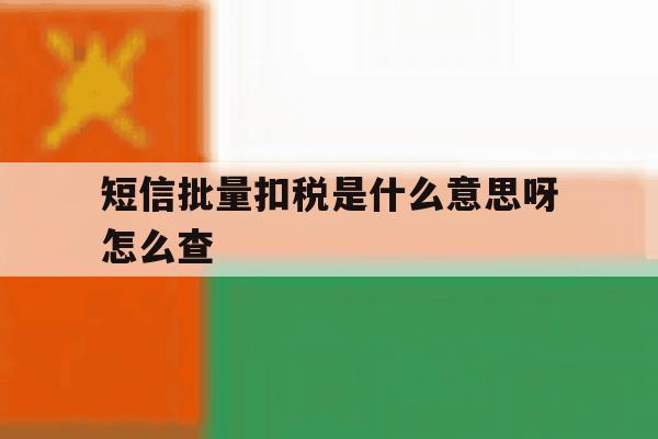 短信批量扣税是什么意思呀怎么查 短信批量扣税是什么意思呀怎么查