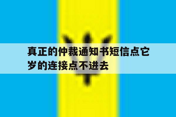 真正的仲裁通知书短信点它岁的连接点不进去的简单介绍 真正的仲裁通知书短信点它岁的连接点不进去的简单介绍
