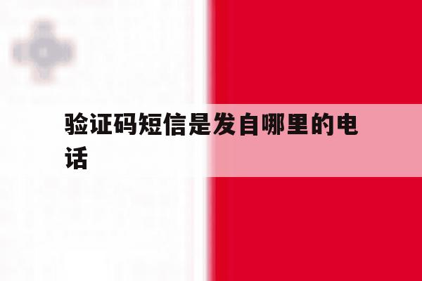 验证码短信是发自哪里的电话 验证码短信是发自哪里的电话