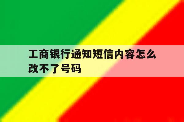 工商银行通知短信内容怎么改不了号码 工商银行通知短信内容怎么改不了号码