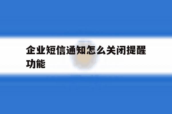 企业短信通知怎么关闭提醒功能的简单介绍 企业短信通知怎么关闭提醒功能的简单介绍