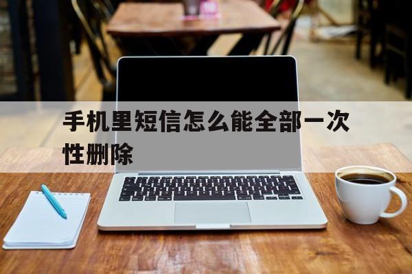 手机里短信怎么能全部一次性删除 手机里短信怎么能全部一次性删除