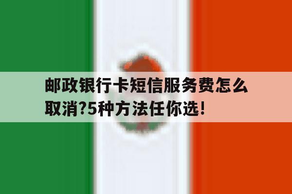 包含邮政银行卡短信服务费怎么取消?5种方法任你选!的词条 包含邮政银行卡短信服务费怎么取消?5种方法任你选!的词条