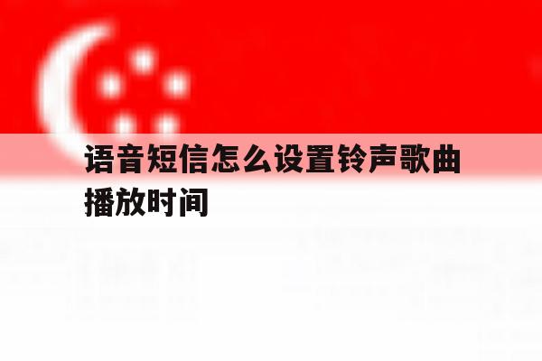 语音短信怎么设置铃声歌曲播放时间 语音短信怎么设置铃声歌曲播放时间